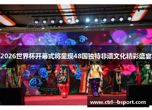 2026世界杯开幕式将呈现48国独特非遗文化精彩盛宴