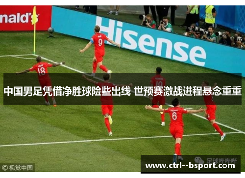 中国男足凭借净胜球险些出线 世预赛激战进程悬念重重