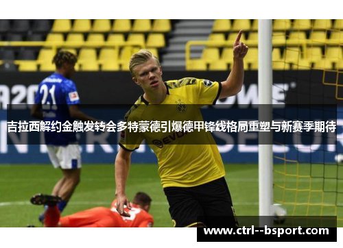 吉拉西解约金触发转会多特蒙德引爆德甲锋线格局重塑与新赛季期待 吉拉西解约金触发转会多特蒙德引爆德甲锋线格局重塑与新赛季期待