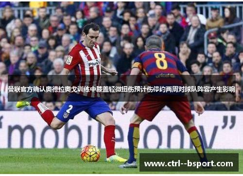 曼联官方确认奥德拉奥戈训练中膝盖轻微扭伤预计伤停约两周对球队阵容产生影响