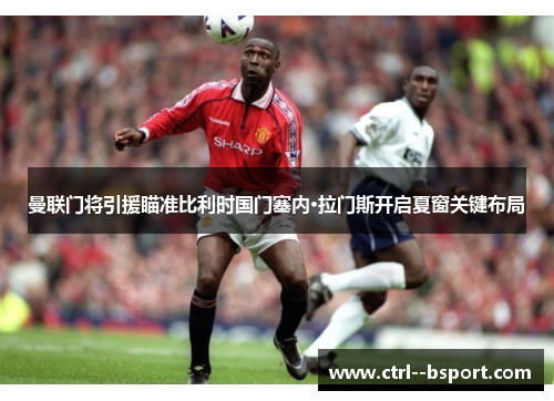 曼联门将引援瞄准比利时国门塞内·拉门斯开启夏窗关键布局