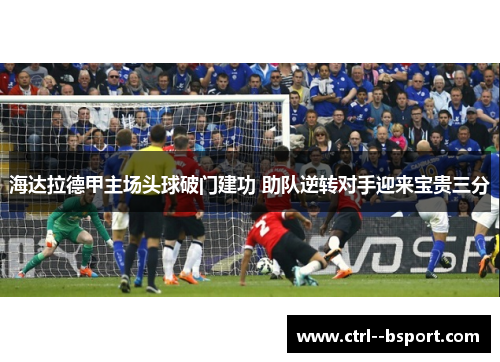海达拉德甲主场头球破门建功 助队逆转对手迎来宝贵三分