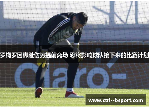 罗梅罗因脚趾伤势提前离场 恐将影响球队接下来的比赛计划