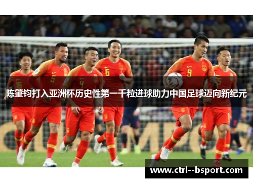 陈肇钧打入亚洲杯历史性第一千粒进球助力中国足球迈向新纪元 陈肇钧打入亚洲杯历史性第一千粒进球助力中国足球迈向新纪元