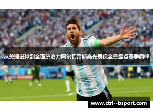 从关键进球到全面统治力阿尔瓦雷斯高光表现全景盘点赛季巅峰