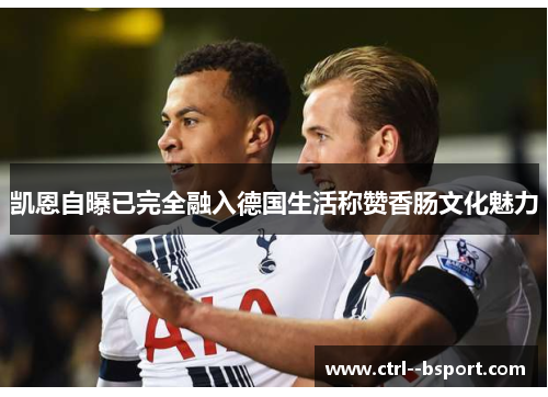 凯恩自曝已完全融入德国生活称赞香肠文化魅力
