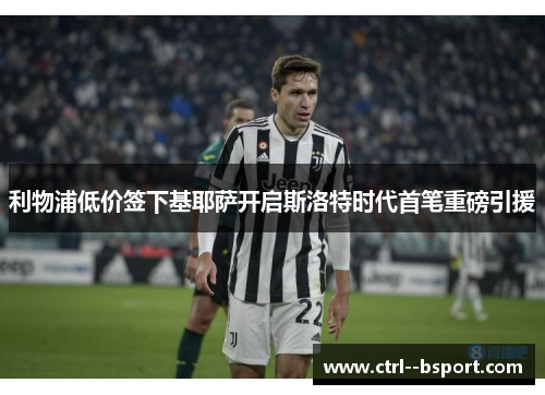 利物浦低价签下基耶萨开启斯洛特时代首笔重磅引援