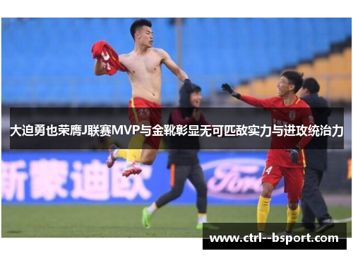 大迫勇也荣膺J联赛MVP与金靴彰显无可匹敌实力与进攻统治力