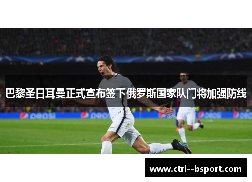 巴黎圣日耳曼正式宣布签下俄罗斯国家队门将加强防线