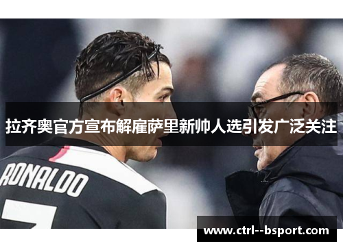 拉齐奥官方宣布解雇萨里新帅人选引发广泛关注