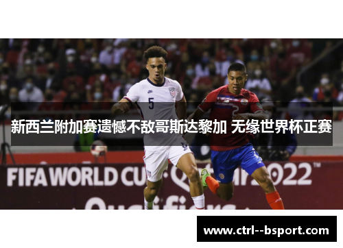 新西兰附加赛遗憾不敌哥斯达黎加 无缘世界杯正赛