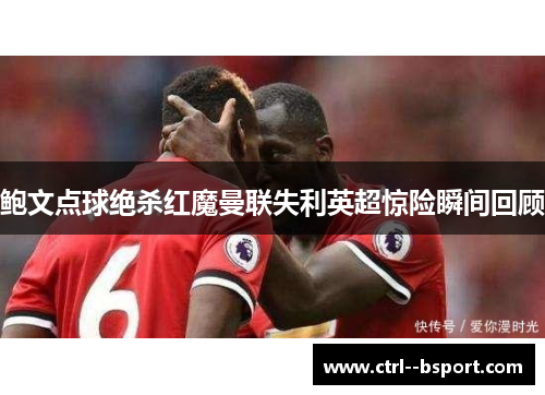 鲍文点球绝杀红魔曼联失利英超惊险瞬间回顾