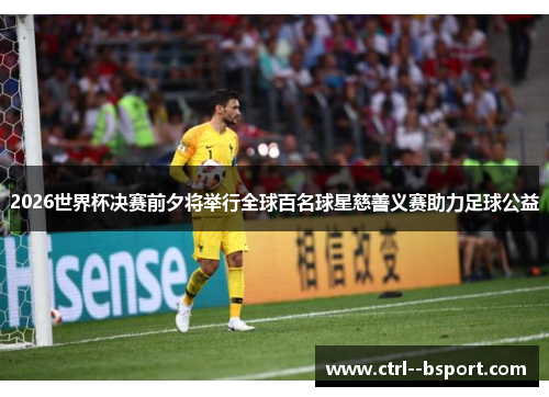 2026世界杯决赛前夕将举行全球百名球星慈善义赛助力足球公益 2026世界杯决赛前夕将举行全球百名球星慈善义赛助力足球公益