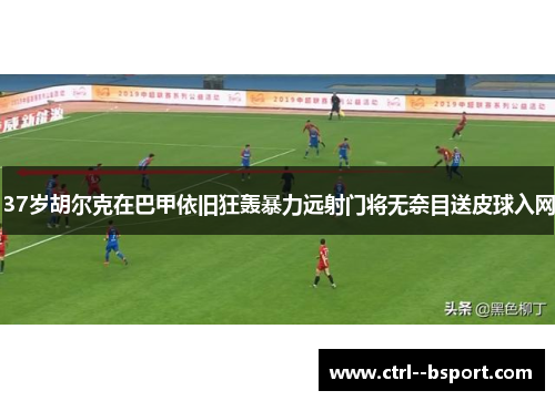 37岁胡尔克在巴甲依旧狂轰暴力远射门将无奈目送皮球入网 37岁胡尔克在巴甲依旧狂轰暴力远射门将无奈目送皮球入网