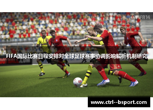 FIFA国际比赛日程安排对全球足球赛事协调影响解析机制研究 FIFA国际比赛日程安排对全球足球赛事协调影响解析机制研究