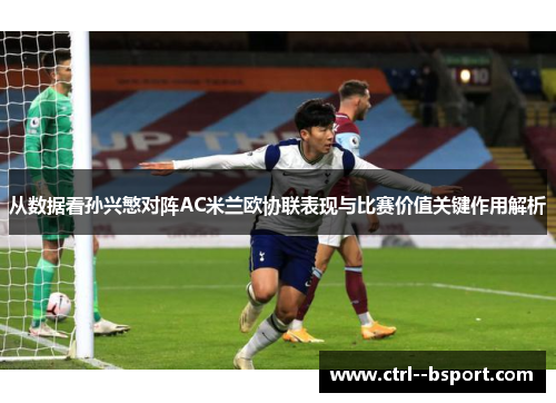 从数据看孙兴慜对阵AC米兰欧协联表现与比赛价值关键作用解析 从数据看孙兴慜对阵AC米兰欧协联表现与比赛价值关键作用解析