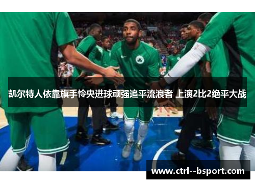 凯尔特人依靠旗手怜央进球顽强追平流浪者 上演2比2绝平大战 凯尔特人依靠旗手怜央进球顽强追平流浪者 上演2比2绝平大战