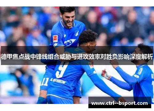 德甲焦点战中锋线组合威胁与进攻效率对胜负影响深度解析 德甲焦点战中锋线组合威胁与进攻效率对胜负影响深度解析