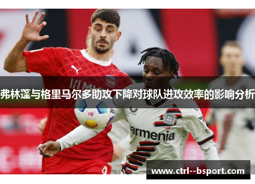 弗林蓬与格里马尔多助攻下降对球队进攻效率的影响分析 弗林蓬与格里马尔多助攻下降对球队进攻效率的影响分析