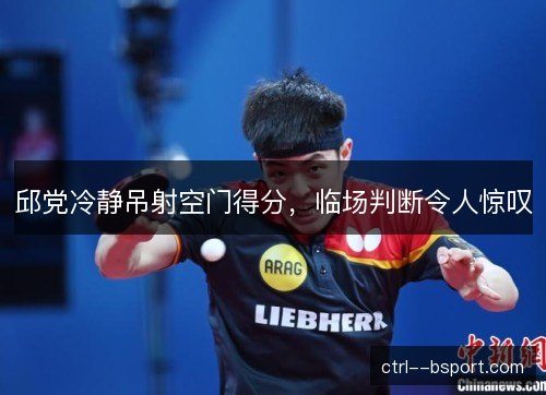 邱党冷静吊射空门得分，临场判断令人惊叹