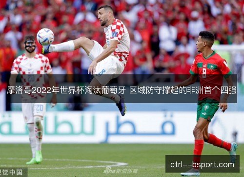 摩洛哥2022年世界杯淘汰葡萄牙 区域防守撑起的非洲首个四强